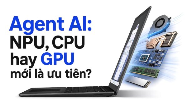 Agent AI đã đổi vai trò laptop văn phòng: NPU, CPU hay GPU mới là ưu tiên?