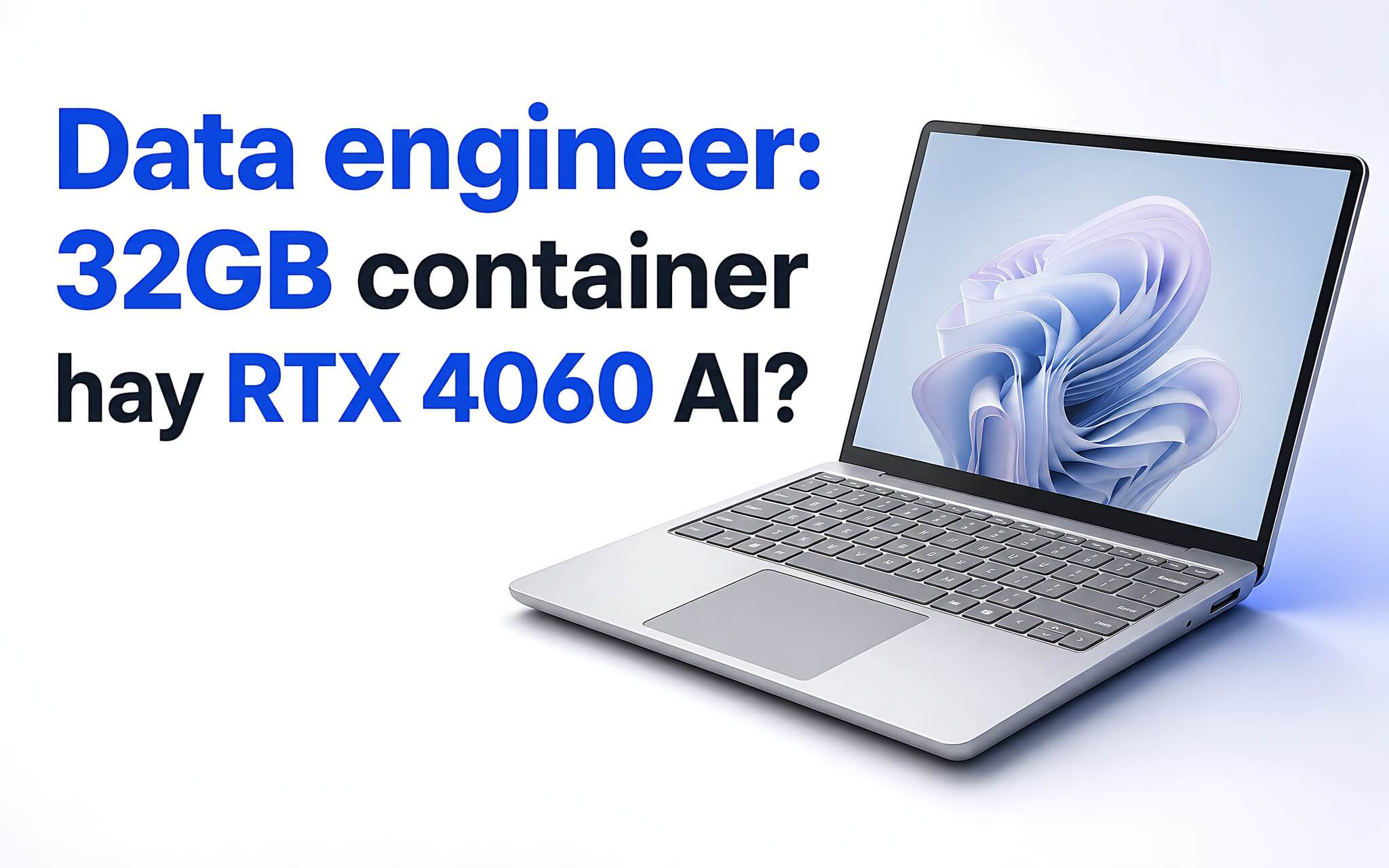 Data engineer: 32GB RAM cho container hay RTX 4060 cho AI?