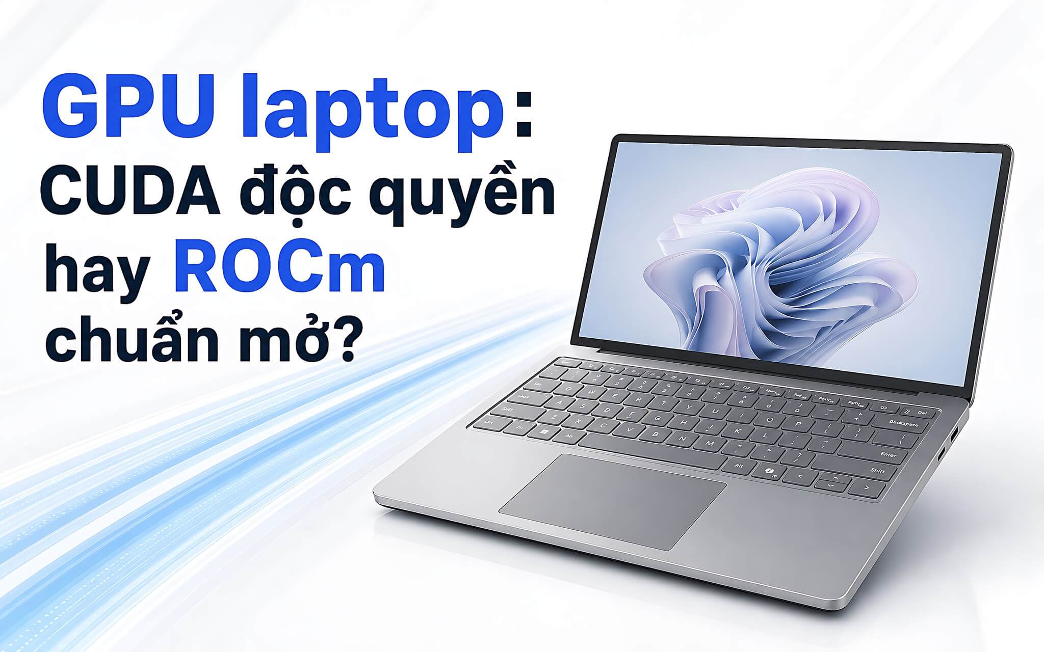 GPU laptop cho AI: Chọn CUDA độc quyền hay ROCm chuẩn mở?