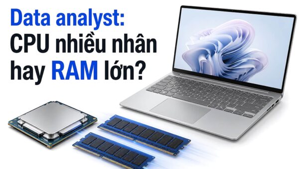 Data analyst khi chọn laptop: Nên ưu tiên RAM lớn hay CPU nhiều nhân?